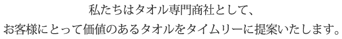 私たちはタオル専門商社として、お客様にとって価値あるタオルをタイムリーに提案します。
